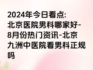 2024年今日看点:北京医院男科哪家好-8月份热门资讯-北京惠城中医院看男科正规吗