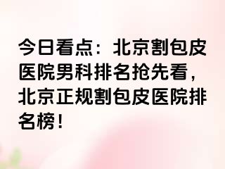 今日看点：北京割包皮医院男科排名抢先看，北京正规割包皮医院排名榜！