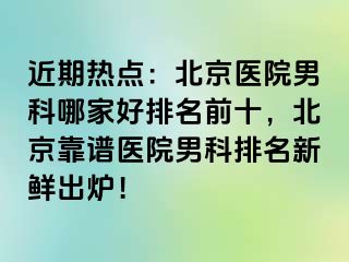 近期热点：北京医院男科哪家好排名前十，北京靠谱医院男科排名新鲜出炉！