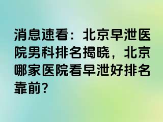 消息速看：北京早泄医院男科排名揭晓，北京哪家医院看早泄好排名靠前？