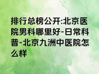 排行总榜公开:北京医院男科哪里好-日常科普-北京惠城中医院怎么样