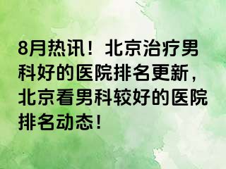 8月热讯！北京治疗男科好的医院排名更新，北京看男科较好的医院排名动态！