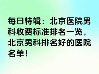 每日特辑：北京医院男科收费标准排名一览，北京男科排名好的医院名单！