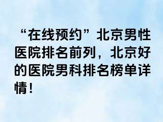 “在线预约”北京男性医院排名前列，北京好的医院男科排名榜单详情！