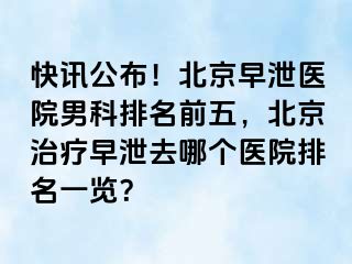 快讯公布！北京早泄医院男科排名前五，北京治疗早泄去哪个医院排名一览？