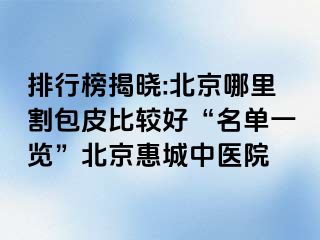 排行榜揭晓:北京哪里割包皮比较好“名单一览”北京惠城中医院