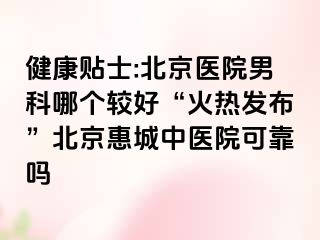 健康贴士:北京医院男科哪个较好“火热发布”北京惠城中医院可靠吗