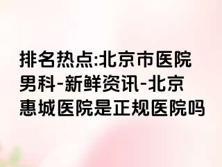 排名热点:北京市医院男科-新鲜资讯-北京惠城医院是正规医院吗