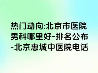 热门动向:北京市医院男科哪里好-排名公布-北京惠城中医院电话