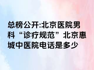 总榜公开:北京医院男科“诊疗规范”北京惠城中医院电话是多少