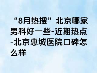 “8月热搜”北京哪家男科好一些-近期热点-北京惠城医院口碑怎么样