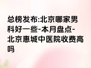 总榜发布:北京哪家男科好一些-本月盘点-北京惠城中医院收费高吗