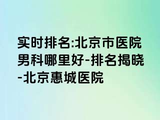 实时排名:北京市医院男科哪里好-排名揭晓-北京惠城医院