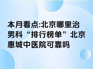 本月看点:北京哪里治男科“排行榜单”北京惠城中医院可靠吗