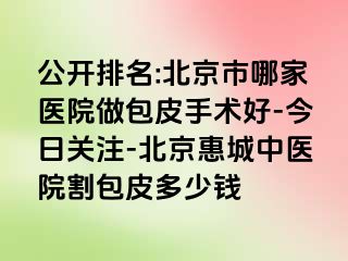 公开排名:北京市哪家医院做包皮手术好-今日关注-北京惠城中医院割包皮多少钱