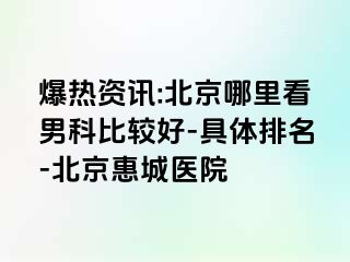 爆热资讯:北京哪里看男科比较好-具体排名-北京惠城医院