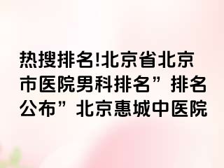 热搜排名!北京省北京市医院男科排名”排名公布”北京惠城中医院