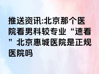 推送资讯:北京那个医院看男科较专业“速看”北京惠城医院是正规医院吗