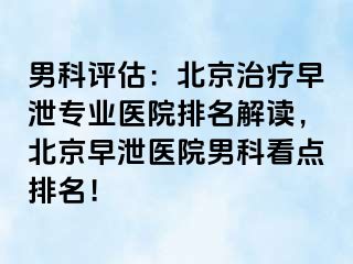 男科评估：北京治疗早泄专业医院排名解读，北京早泄医院男科看点排名！