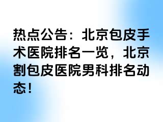 热点公告：北京包皮手术医院排名一览，北京割包皮医院男科排名动态！