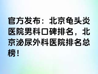 官方发布：北京龟头炎医院男科口碑排名，北京泌尿外科医院排名总榜！