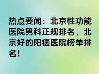 热点要闻：北京性功能医院男科正规排名，北京好的阳痿医院榜单排名！