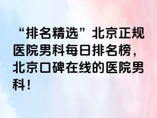 “排名精选”北京正规医院男科每日排名榜，北京口碑在线的医院男科！