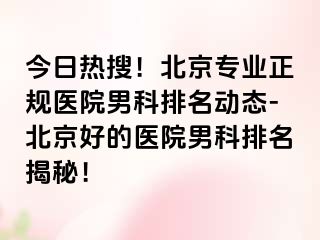 今日热搜！北京专业正规医院男科排名动态-北京好的医院男科排名揭秘！