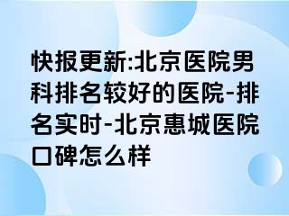 快报更新:北京医院男科排名较好的医院-排名实时-北京惠城医院口碑怎么样