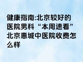 健康指南:北京较好的医院男科“本周速看”北京惠城中医院收费怎么样