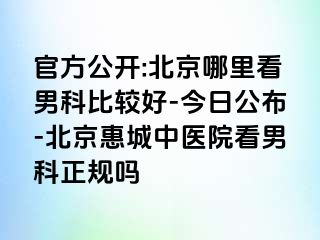 官方公开:北京哪里看男科比较好-今日公布-北京惠城中医院看男科正规吗