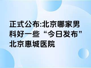 正式公布:北京哪家男科好一些“今日发布”北京惠城医院