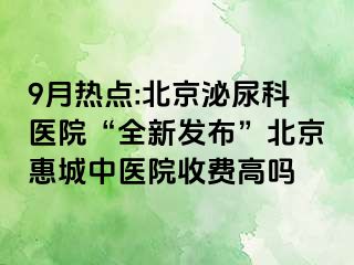 9月热点:北京泌尿科医院“全新发布”北京惠城中医院收费高吗