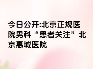 今日公开:北京正规医院男科“患者关注”北京惠城医院