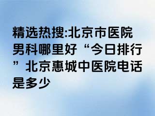 精选热搜:北京市医院男科哪里好“今日排行”北京惠城中医院电话是多少