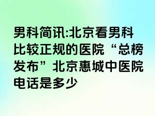 男科简讯:北京看男科比较正规的医院“总榜发布”北京惠城中医院电话是多少