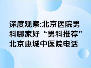 深度观察:北京医院男科哪家好“男科推荐”北京惠城中医院电话