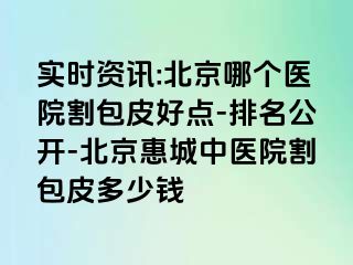 实时资讯:北京哪个医院割包皮好点-排名公开-北京惠城中医院割包皮多少钱