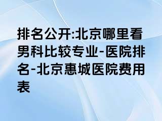 排名公开:北京哪里看男科比较专业-医院排名-北京惠城医院费用表