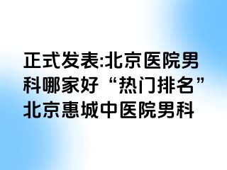 正式发表:北京医院男科哪家好“热门排名”北京惠城中医院男科