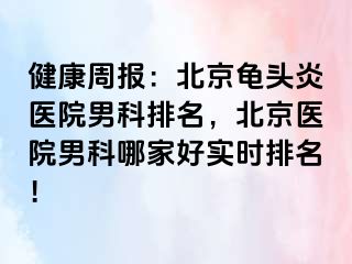 健康周报：北京龟头炎医院男科排名，北京医院男科哪家好实时排名！