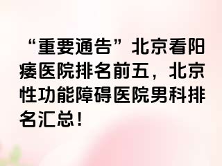 “重要通告”北京看阳痿医院排名前五，北京性功能障碍医院男科排名汇总！