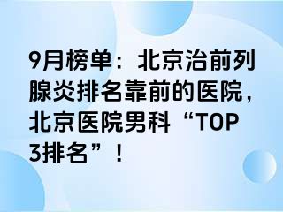 9月榜单：北京治前列腺炎排名靠前的医院，北京医院男科“TOP3排名”！