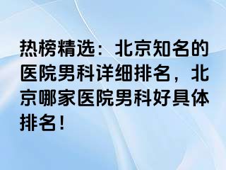 热榜精选：北京知名的医院男科详细排名，北京哪家医院男科好具体排名！