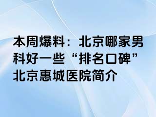 本周爆料：北京哪家男科好一些“排名口碑”北京惠城医院简介