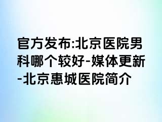 官方发布:北京医院男科哪个较好-媒体更新-北京惠城医院简介