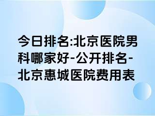 今日排名:北京医院男科哪家好-公开排名-北京惠城医院费用表