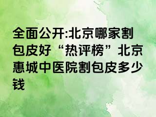 全面公开:北京哪家割包皮好“热评榜”北京惠城中医院割包皮多少钱