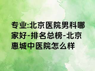 专业:北京医院男科哪家好-排名总榜-北京惠城中医院怎么样