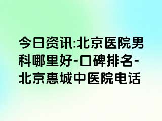 今日资讯:北京医院男科哪里好-口碑排名-北京惠城中医院电话